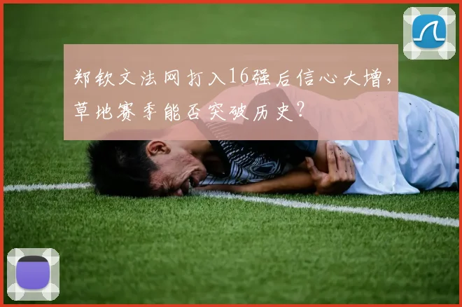 郑钦文法网打入16强后信心大增，草地赛季能否突破历史？