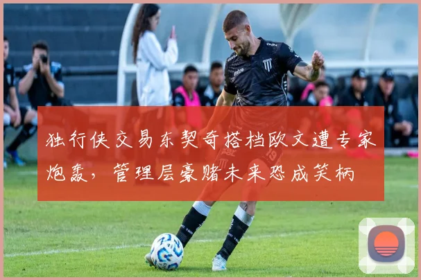 独行侠交易东契奇搭档欧文遭专家炮轰，管理层豪赌未来恐成笑柄