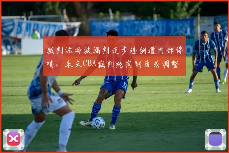 裁判沈海波漏判走步违例遭内部停哨，未来CBA裁判轮岗制度或调整