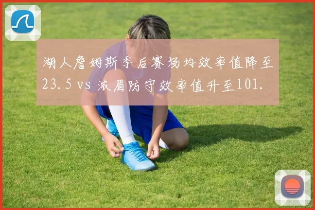 湖人詹姆斯季后赛场均效率值降至23.5 vs 浓眉防守效率值升至101.8，核心角色悄然互换