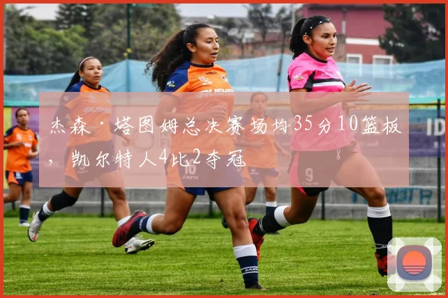 杰森·塔图姆总决赛场均35分10篮板，凯尔特人4比2夺冠