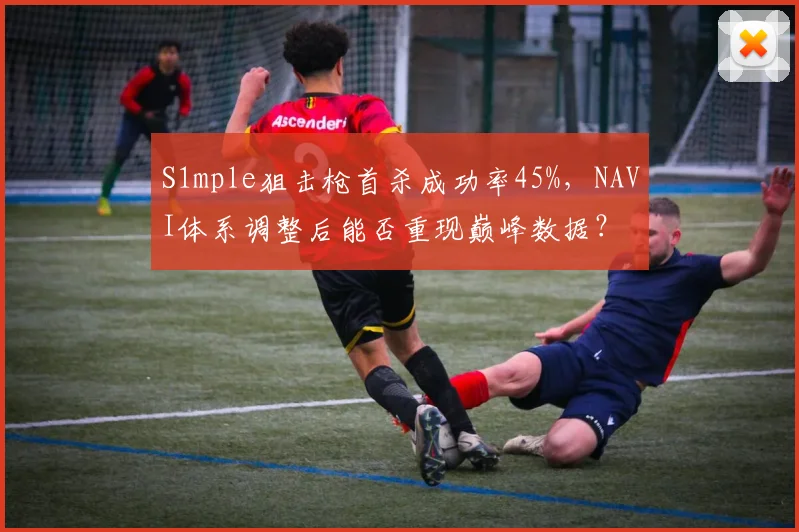 S1mple狙击枪首杀成功率45%，NAVI体系调整后能否重现巅峰数据？