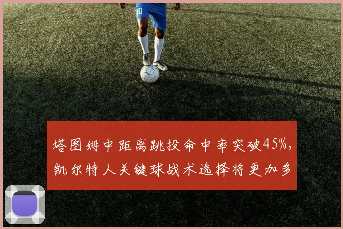 塔图姆中距离跳投命中率突破45%，凯尔特人关键球战术选择将更加多元。