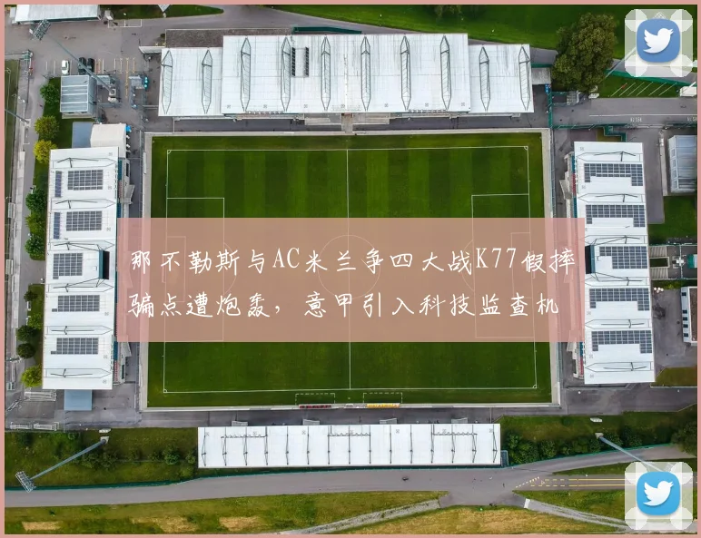 那不勒斯与AC米兰争四大战K77假摔骗点遭炮轰，意甲引入科技监查机制呼声高涨