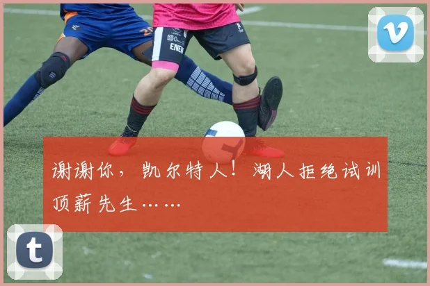 谢谢你，凯尔特人！湖人拒绝试训顶薪先生……
